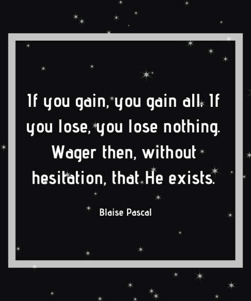 "If you gain, you gain all. If you lose, you lose nothing. Wager then, without hesitation, that He exists." - Blaise Pascal