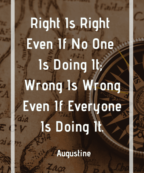 "Right Is Right Even If No One Is Doing It; Wrong Is Wrong Even If Everyone Is Doing It." -Saint Augustine