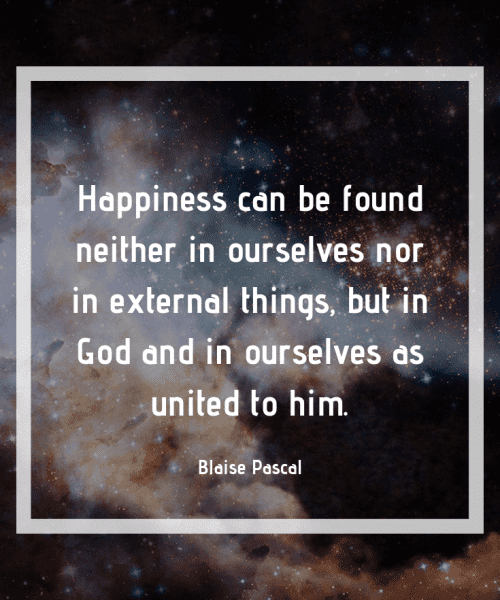 "Happiness can be found neither in ourselves nor in external things, but in God and in ourselves as united to him." - Blaise Pascal