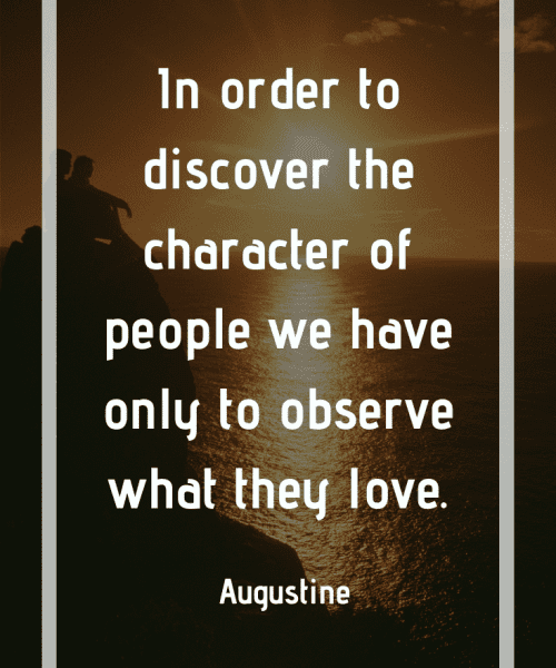 "In order to discover the character of people we have only to observe what they love." -Saint Augustine