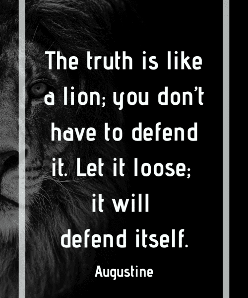 "The truth is like a lion; you don’t have to defend it. Let it loose; it will defend itself." -Saint Augustine