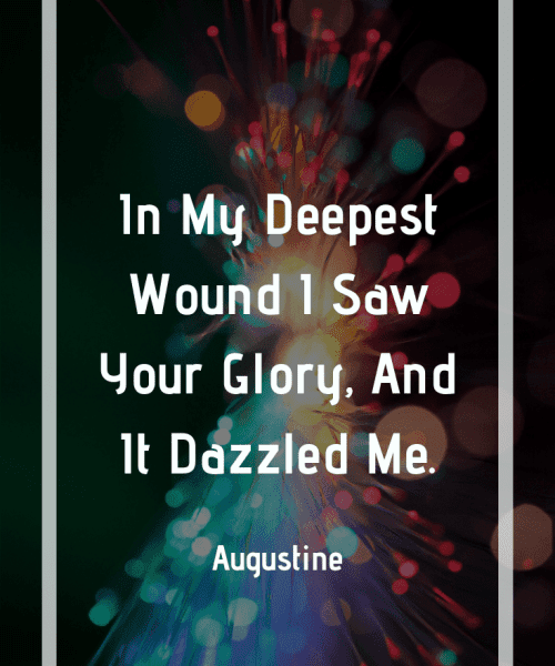 "In my deepest wound I saw your glory, and it dazzled me." -Saint Augustine