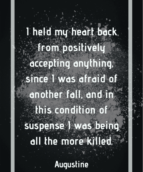 "I held my heart back from positively accepting anything, since I was afraid of another fall, and in this condition of suspense I was being all the more killed." -Saint Augustine