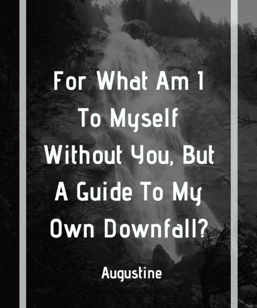 "For what am I to myself without You, but a guide to my own downfall?" -Saint Augustine