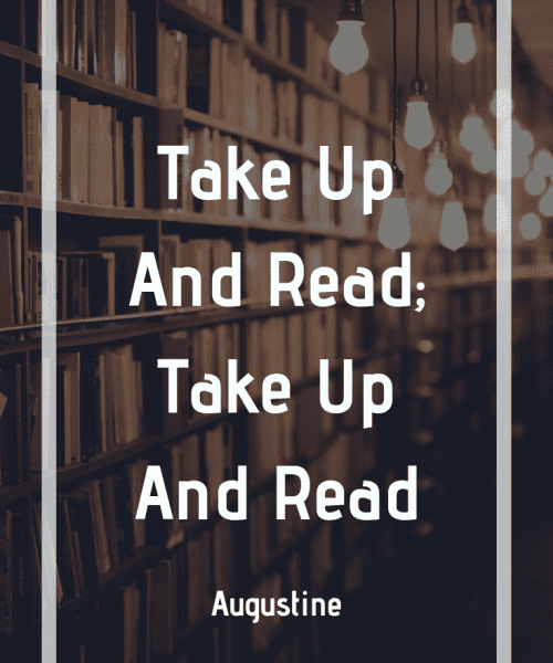 "I was saying these things and weeping in the most bitter contrition of my heart, when suddenly I heard the voice of a boy or a girl I know not which — coming from the neighboring house, chanting over and over again, "Take up and read; take up and read." Immediately I ceased weeping and began most earnestly to think whether it was usual for children in some kind of game to sing such a song, but I could not remember ever having heard the like. So, damming the torrent of my tears, I got to my feet, for I could not but think that this was a divine command to open the Bible and read the first passage I should light upon. For I had heard how Anthony, accidentally coming into church while the gospel was being read, received the admonition as if what was read had been addressed to him: "Go and sell what you have and give it to the poor, and you shall have treasure in heaven; and come and follow me" (Matt. 19:21). By such an oracle he was forthwith converted to thee. So I quickly returned to the bench where Alypius was sitting, for there I had put down the apostle’s book when I had left there. I snatched it up, opened it, and in silence read the paragraph on which my eyes first fell: "Not in rioting and drunkenness, not in chambering and wantonness, not in strife and envying, but put on the Lord Jesus Christ, and make no provision for the flesh to fulfill the lusts thereof" (Rom. 13:13). I wanted to read no further, nor did I need to. For instantly, as the sentence ended, there was infused in my heart something like the light of full certainty and all the gloom of doubt vanished away." -Saint Augustine