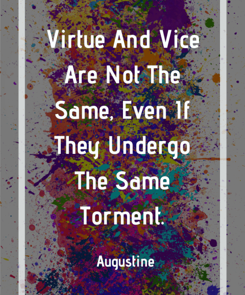 "Wherefore, though good and bad men suffer alike, we must not suppose that there is no difference between the men themselves, because there is no difference in what they both suffer. For even in the likeness of the sufferings, there remains an unlikeness in the sufferers; and though exposed to the same anguish, virtue and vice are not the same thing. For as the same fire causes gold to glow brightly, and chaff to smoke; and under the same flail the straw is beaten small, while the grain is cleansed; and as the lees are not mixed with the oil, though squeezed out of the vat by the same pressure, so the same violence of affliction proves, purges, clarifies the good, but damns, ruins, exterminates the wicked. And thus it is that in the same affliction the wicked detest God and blaspheme, while the good pray and praise. So material a difference does it make, not what ills are suffered, but what kind of man suffers them. For, stirred up with the same movement, mud exhales a horrible stench, and ointment emits a fragrant odor." -Saint Augustine