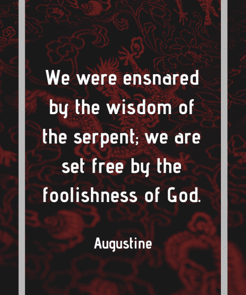 "We were ensnared by the wisdom of the serpent; we are set free by the foolishness of God." -Saint Augustine