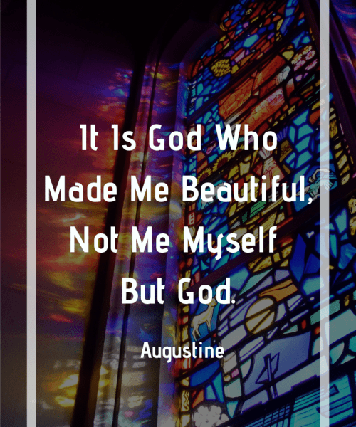 " Their beauty is the voice by which they announce God, by which they sing, "It is you who made me beautiful, not me myself but you." -Saint Augustine