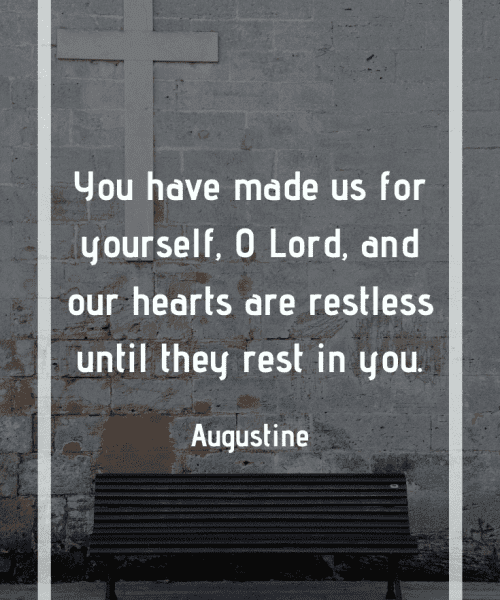 "You have made us for yourself, O Lord, and our hearts are restless until they rest in you." -Saint Augustine