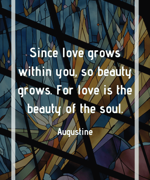 "Since love grows within you, so beauty grows. For love is the beauty of the soul." -Saint Augustine