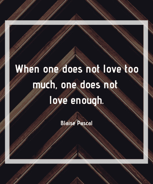 "When one does not love too much, one does not love enough." - Blaise Pascal