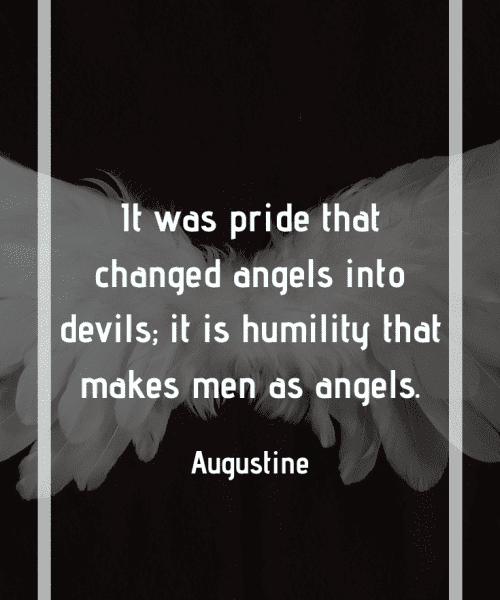 "It was pride that changed angels into devils; it is humility that makes men as angels." -Saint Augustine