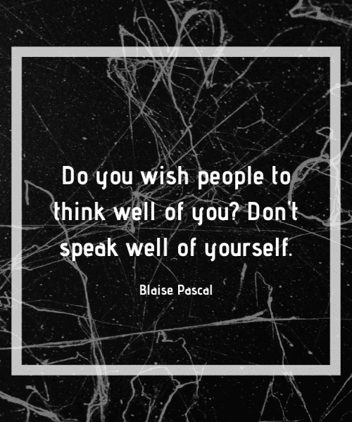 "Do you wish people to think well of you? Don't speak well of yourself." - Blaise Pascal