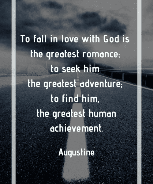 "To fall in love with God is the greatest romance; to seek him the greatest adventure; to find him, the greatest human achievement." -Saint Augustine