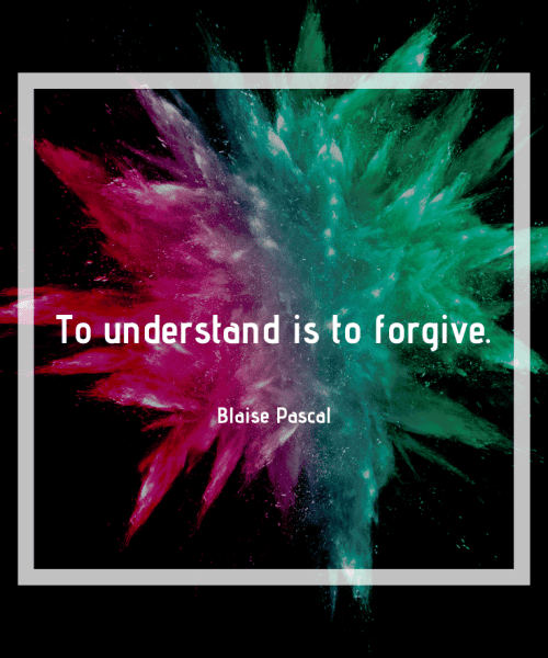 "To understand is to forgive." - Blaise Pascal