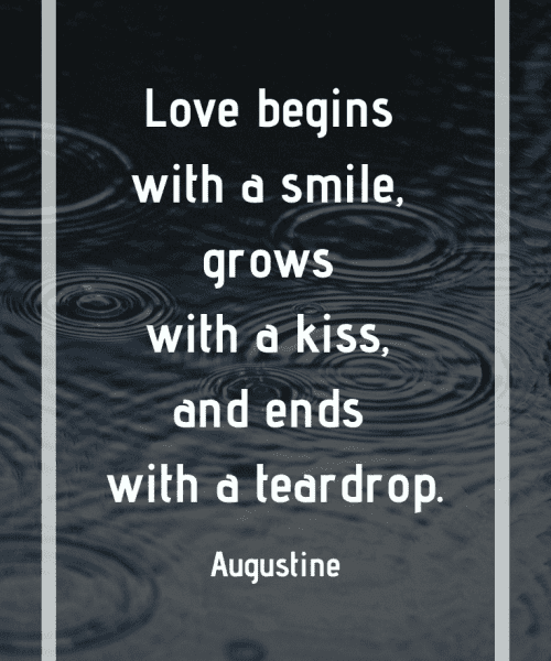 "Love begins with a smile, grows with a kiss, and ends with a teardrop." -Saint Augustine