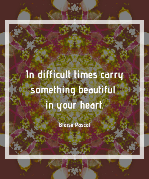 "In difficult times carry something beautiful in your heart." - Blaise Pascal